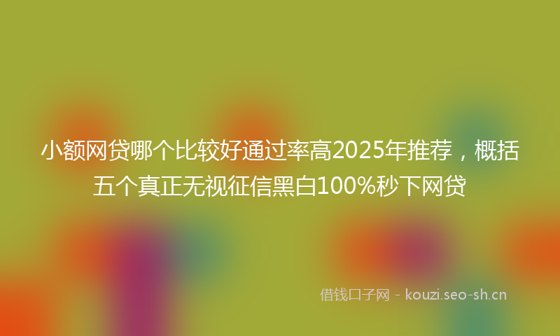 小额网贷哪个比较好通过率高2025年推荐，概括五个真正无视征信黑白100%秒下网贷