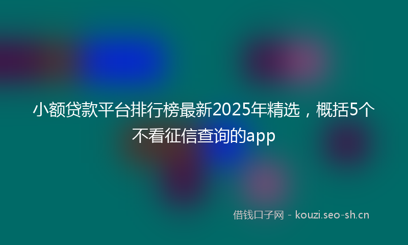 小额贷款平台排行榜最新2025年精选，概括5个不看征信查询的app