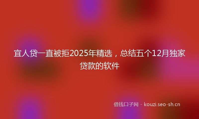宜人贷一直被拒2025年精选,总结五个12月独家贷款的软件
