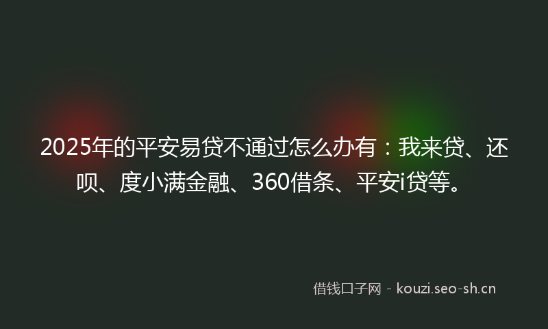 2025年的平安易贷不通过怎么办有：我来贷、还呗、度小满金融、360借条、平安i贷等。