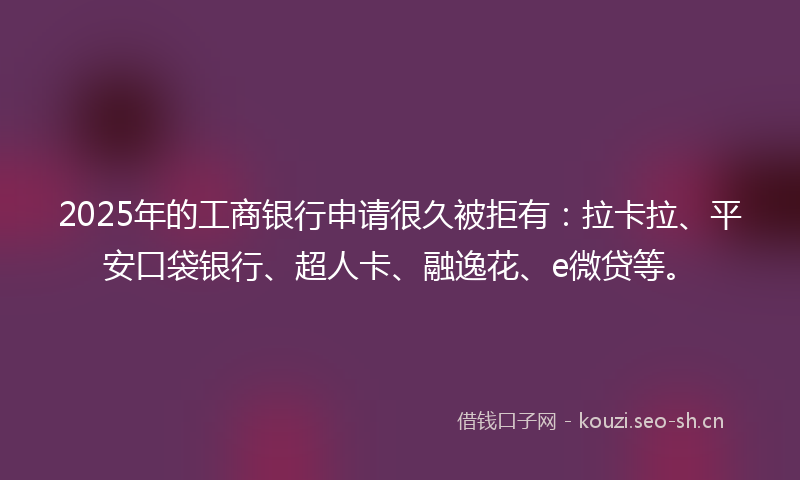 2025年的工商银行申请很久被拒有:拉卡拉、平安口袋银行、超人卡、融逸花、e微贷等。