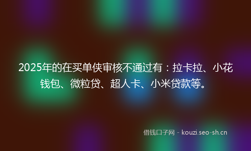2025年的在买单侠审核不通过有：拉卡拉、小花钱包、微粒贷、超人卡、小米贷款等。