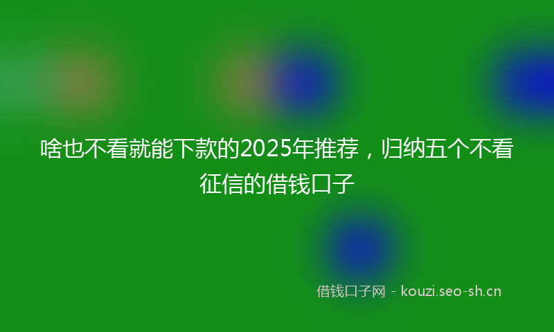 啥也不看就能下款的2025年推荐，归纳五个不看征信的借钱口子