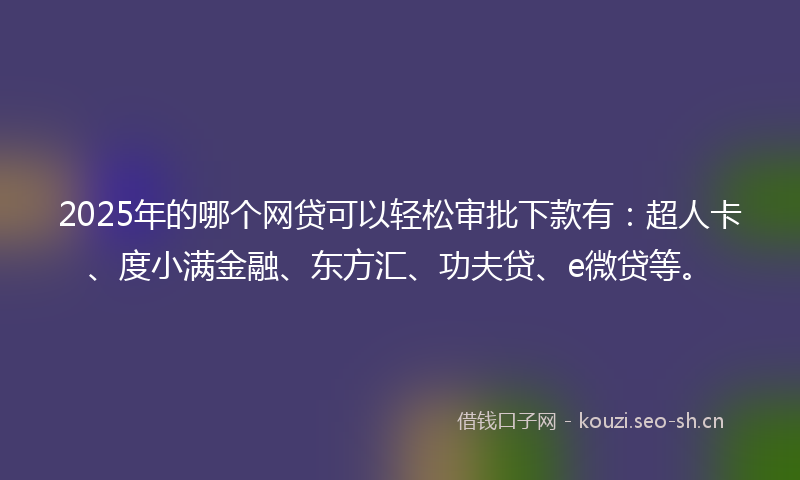 2025年的哪个网贷可以轻松审批下款有:超人卡、度小满金融、东方汇、功夫贷、e微贷等。