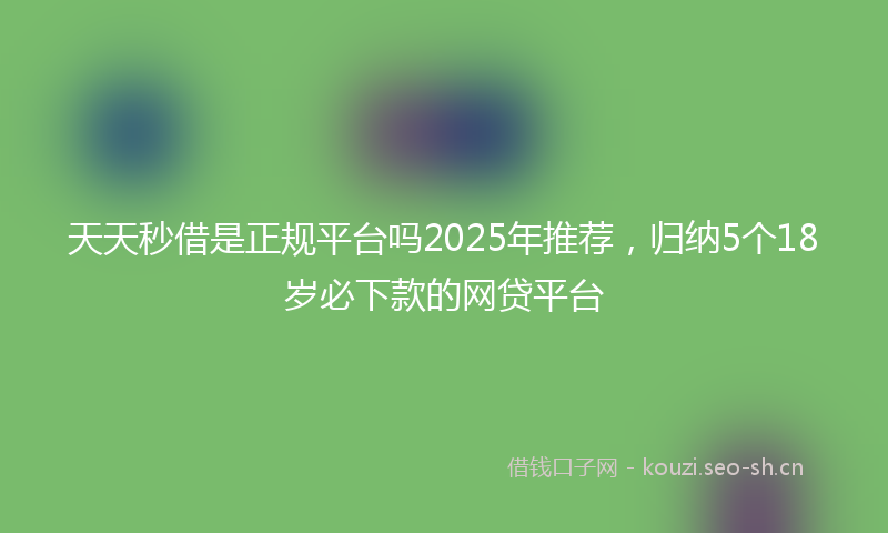 天天秒借是正规平台吗2025年推荐，归纳5个18岁必下款的网贷平台