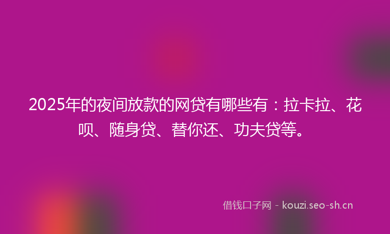 2025年的夜间放款的网贷有哪些有：拉卡拉、花呗、随身贷、替你还、功夫贷等。