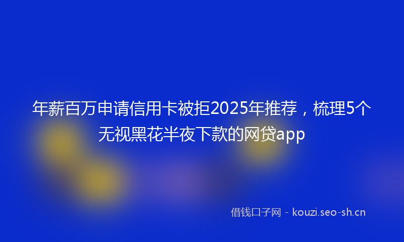 年薪百万申请信用卡被拒2025年推荐，梳理5个无视黑花半夜下款的网贷app