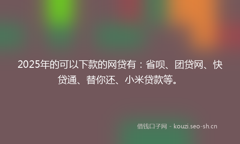2025年的可以下款的网贷有：省呗、团贷网、快贷通、替你还、小米贷款等。