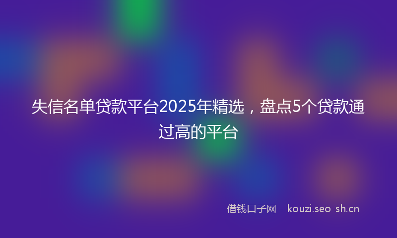 失信名单贷款平台2025年精选，盘点5个贷款通过高的平台