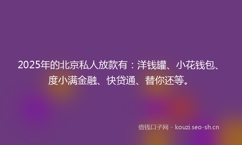 2025年的北京私人放款有：洋钱罐、小花钱包、度小满金融、快贷通、替你还等。