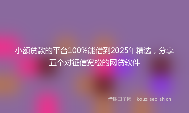 小额贷款的平台100%能借到2025年精选，分享五个对征信宽松的网贷软件