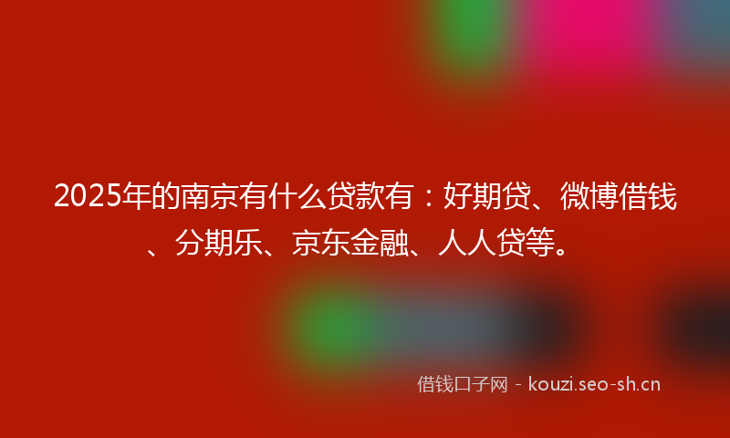 2025年的南京有什么贷款有：好期贷、微博借钱、分期乐、京东金融、人人贷等。