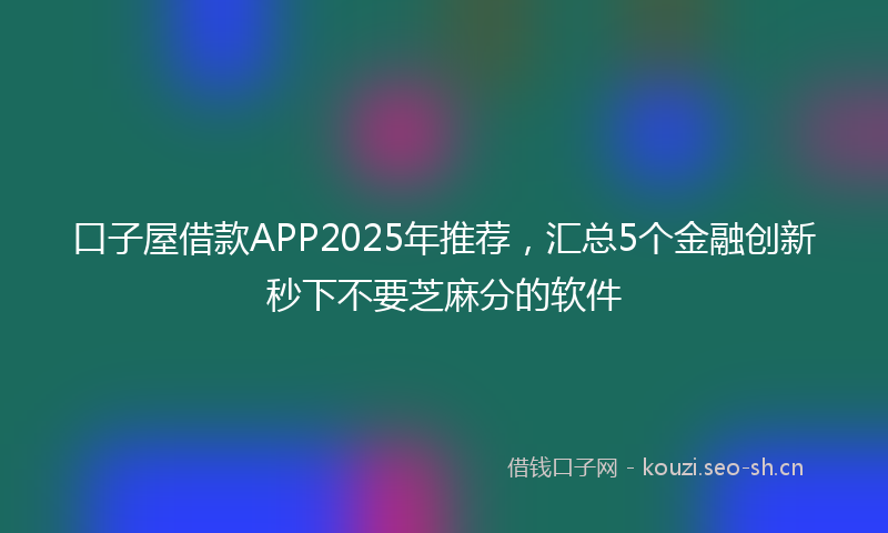口子屋借款APP2025年推荐，汇总5个金融创新秒下不要芝麻分的软件