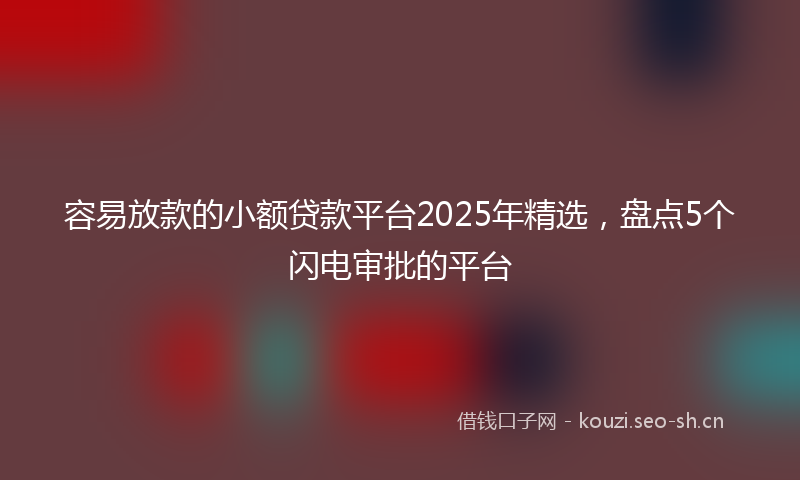 容易放款的小额贷款平台2025年精选，盘点5个闪电审批的平台