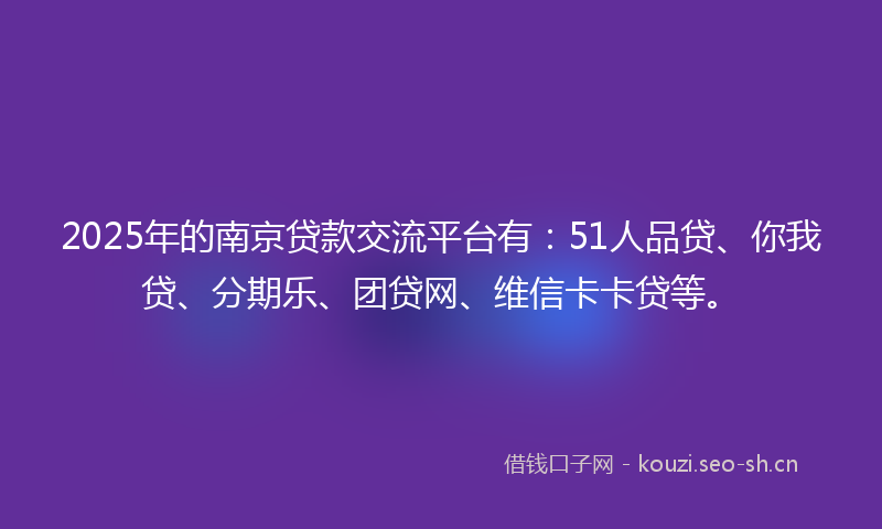 2025年的南京贷款交流平台有：51人品贷、你我贷、分期乐、团贷网、维信卡卡贷等。