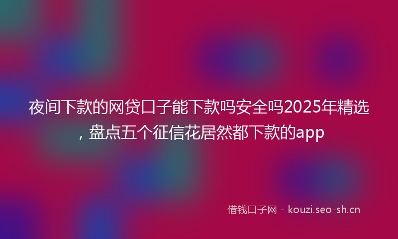 夜间下款的网贷口子能下款吗安全吗2025年精选,盘点五个征信花居然都下款的app