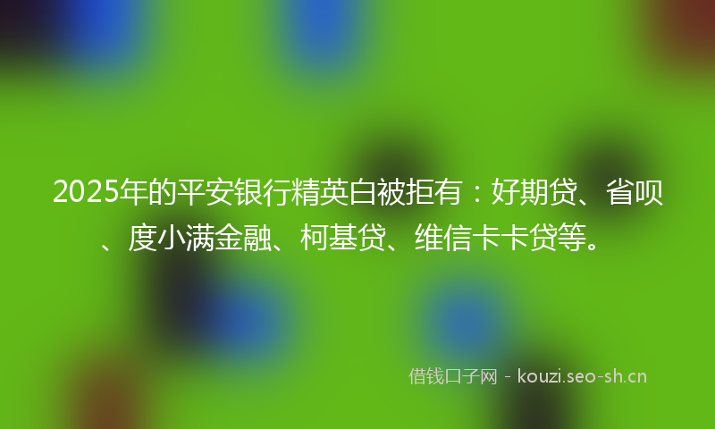 2025年的平安银行精英白被拒有：好期贷、省呗、度小满金融、柯基贷、维信卡卡贷等。
