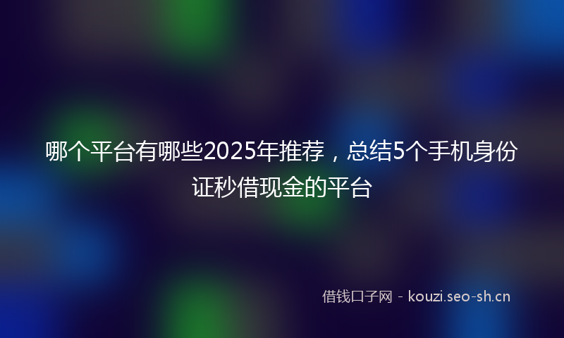 哪个平台有哪些2025年推荐，总结5个手机身份证秒借现金的平台