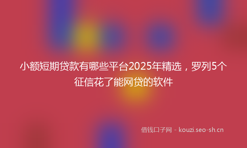 小额短期贷款有哪些平台2025年精选，罗列5个征信花了能网贷的软件