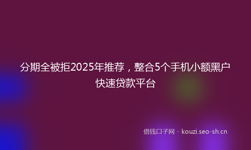 分期全被拒2025年推荐，整合5个手机小额黑户快速贷款平台
