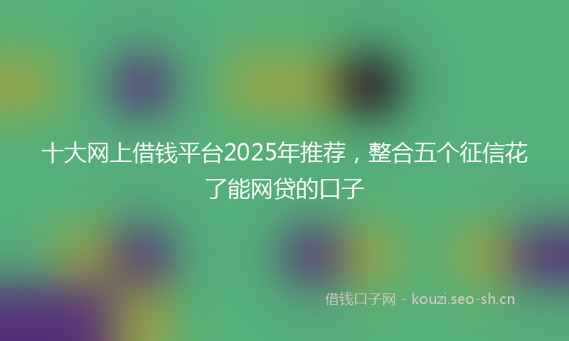 十大网上借钱平台2025年推荐,整合五个征信花了能网贷的口子