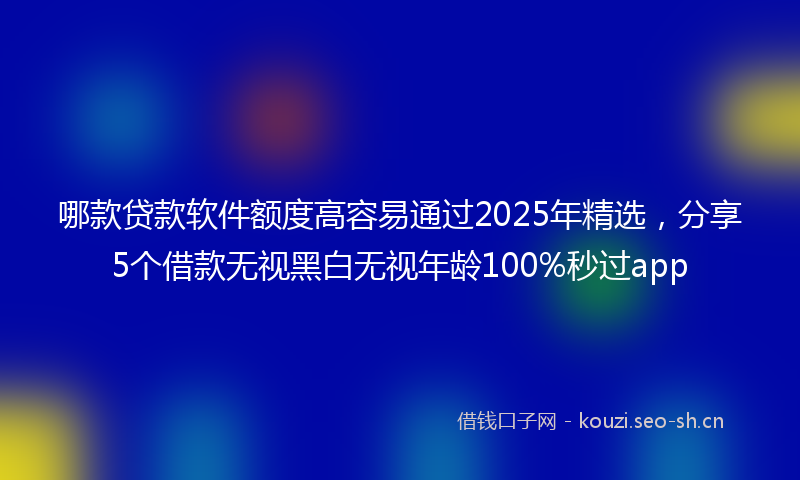 哪款贷款软件额度高容易通过2025年精选，分享5个借款无视黑白无视年龄100%秒过app