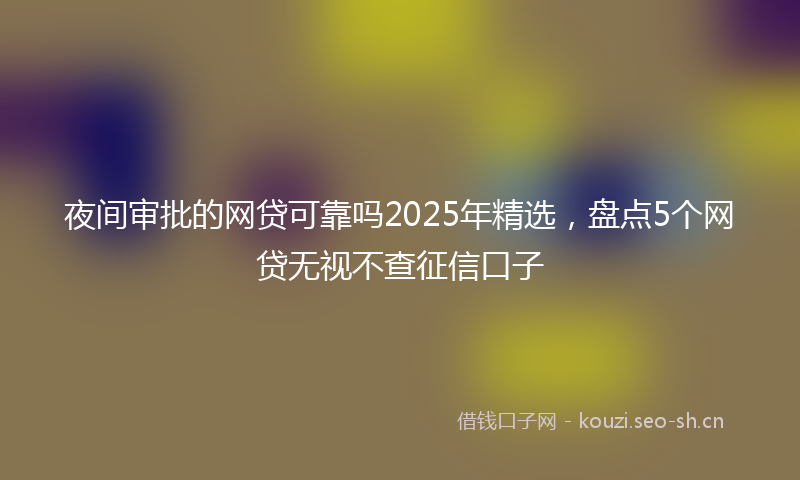 夜间审批的网贷可靠吗2025年精选，盘点5个网贷无视不查征信口子