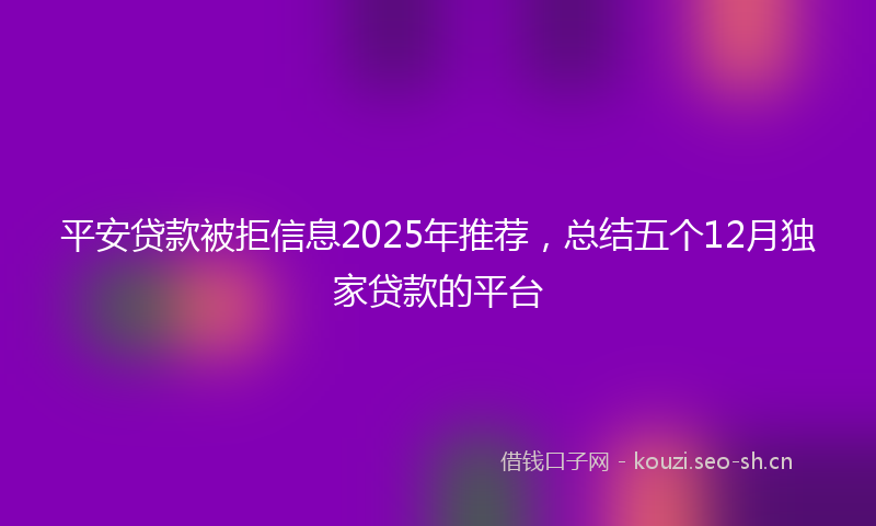 平安贷款被拒信息2025年推荐，总结五个12月独家贷款的平台
