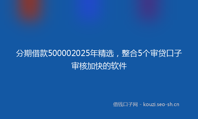 分期借款500002025年精选，整合5个审贷口子审核加快的软件