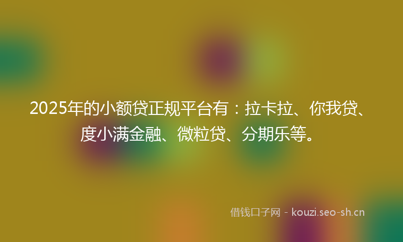 2025年的小额贷正规平台有：拉卡拉、你我贷、度小满金融、微粒贷、分期乐等。
