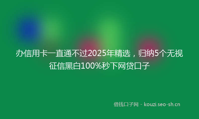 办信用卡一直通不过2025年精选，归纳5个无视征信黑白100%秒下网贷口子