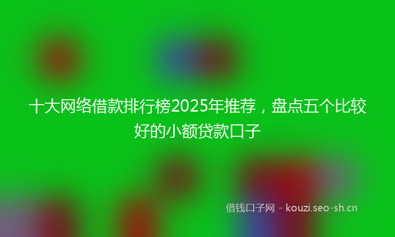 十大网络借款排行榜2025年推荐，盘点五个比较好的小额贷款口子