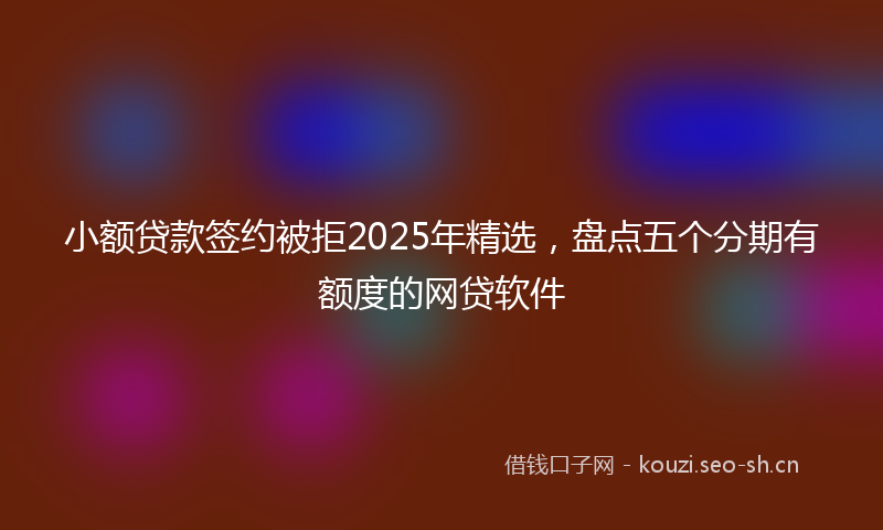 小额贷款签约被拒2025年精选，盘点五个分期有额度的网贷软件