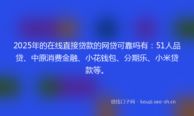 2025年的在线直接贷款的网贷可靠吗有：51人品贷、中原消费金融、小花钱包、分期乐、小米贷款等。