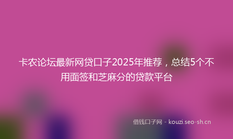 卡农论坛最新网贷口子2025年推荐，总结5个不用面签和芝麻分的贷款平台
