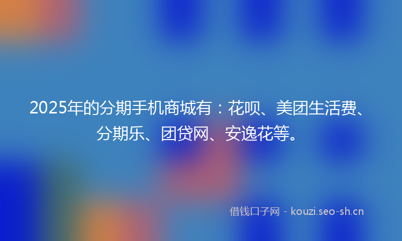 2025年的分期手机商城有:花呗、美团生活费、分期乐、团贷网、安逸花等。