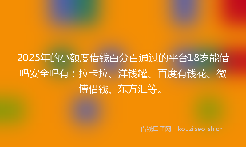 2025年的小额度借钱百分百通过的平台18岁能借吗安全吗有:拉卡拉、洋钱罐、百度有钱花、微博借钱、东方汇等。