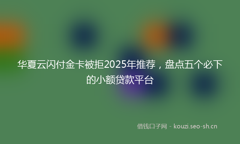 华夏云闪付金卡被拒2025年推荐，盘点五个必下的小额贷款平台