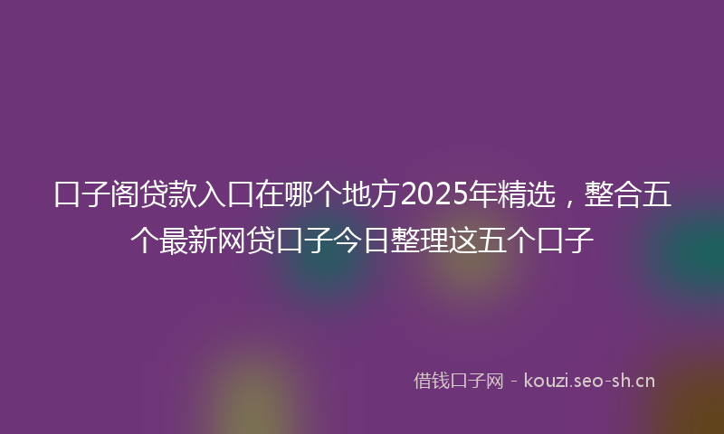 口子阁贷款入口在哪个地方2025年精选，整合五个最新网贷口子今日整理这五个口子