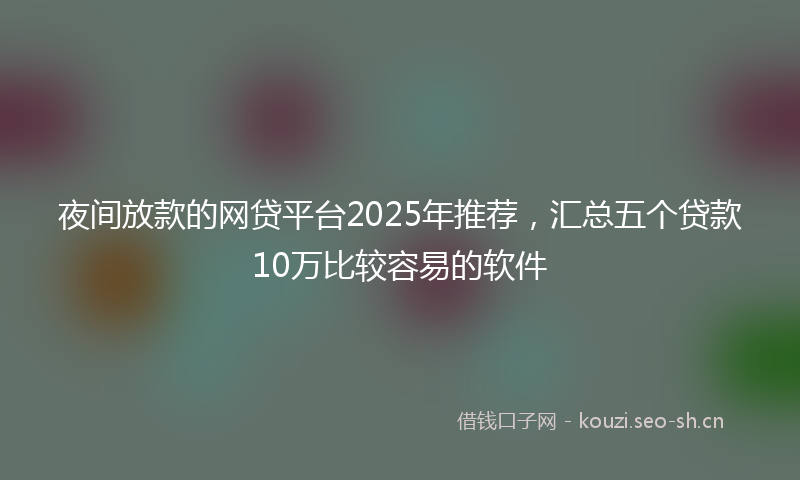 夜间放款的网贷平台2025年推荐，汇总五个贷款10万比较容易的软件