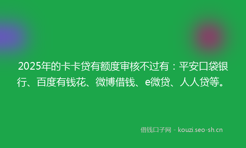2025年的卡卡贷有额度审核不过有：平安口袋银行、百度有钱花、微博借钱、e微贷、人人贷等。
