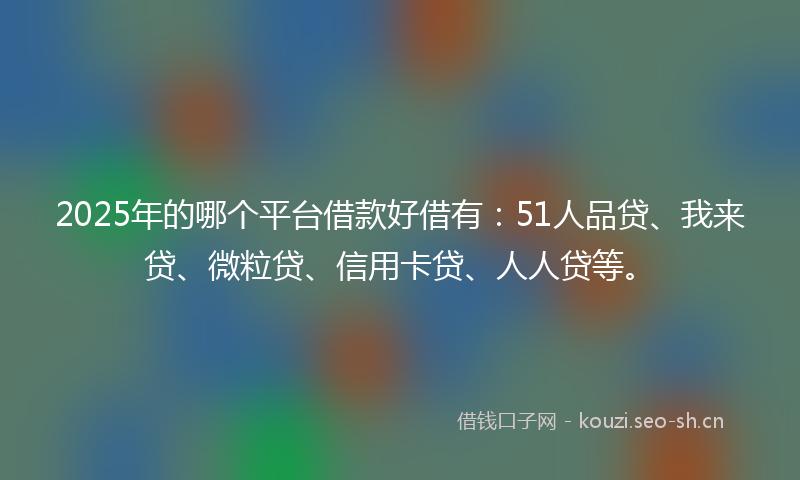 2025年的哪个平台借款好借有：51人品贷、我来贷、微粒贷、信用卡贷、人人贷等。
