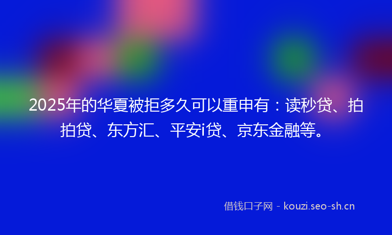 2025年的华夏被拒多久可以重申有：读秒贷、拍拍贷、东方汇、平安i贷、京东金融等。