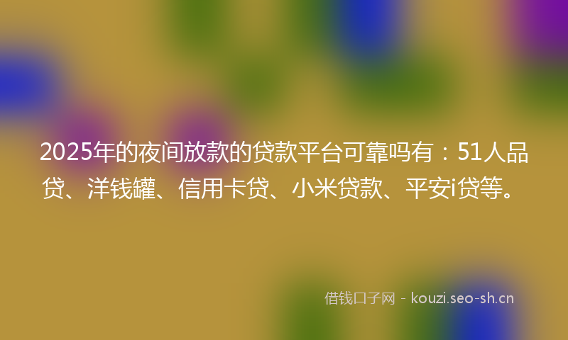 2025年的夜间放款的贷款平台可靠吗有：51人品贷、洋钱罐、信用卡贷、小米贷款、平安i贷等。