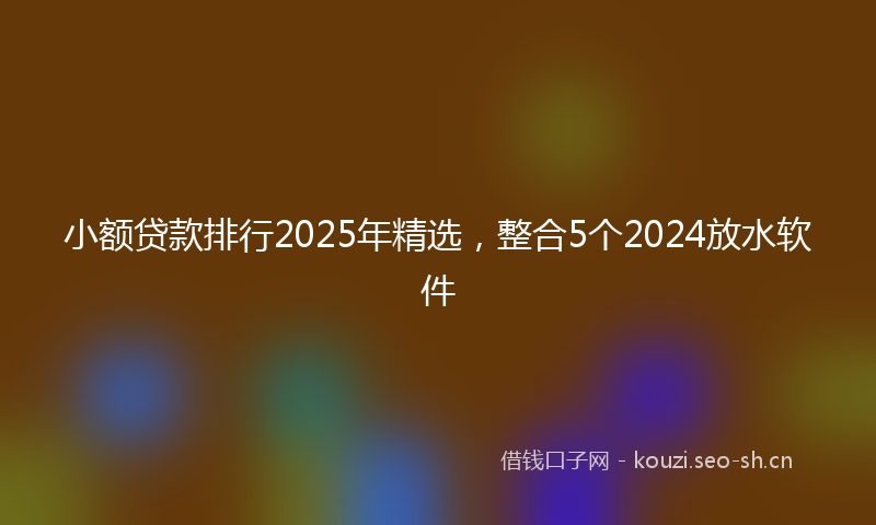 小额贷款排行2025年精选，整合5个2024放水软件