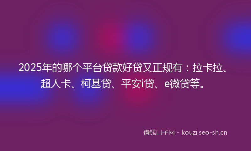 2025年的哪个平台贷款好贷又正规有：拉卡拉、超人卡、柯基贷、平安i贷、e微贷等。