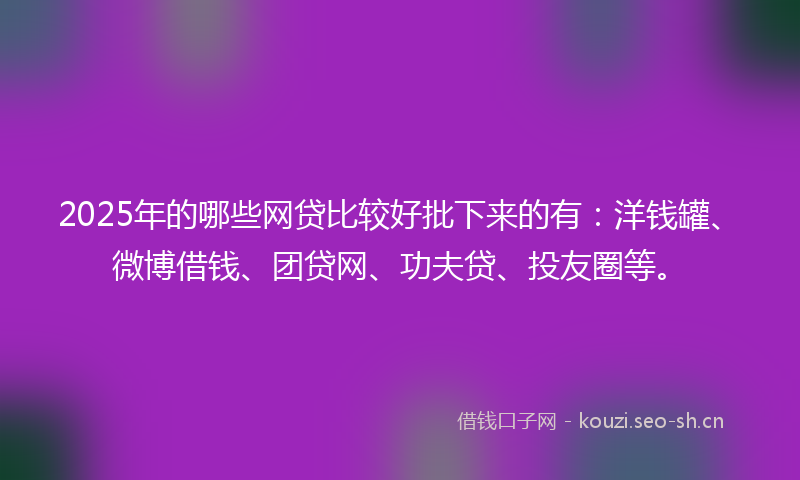 2025年的哪些网贷比较好批下来的有：洋钱罐、微博借钱、团贷网、功夫贷、投友圈等。