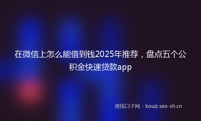 在微信上怎么能借到钱2025年推荐，盘点五个公积金快速贷款app