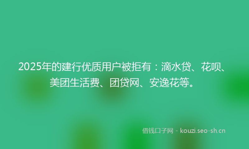 2025年的建行优质用户被拒有：滴水贷、花呗、美团生活费、团贷网、安逸花等。