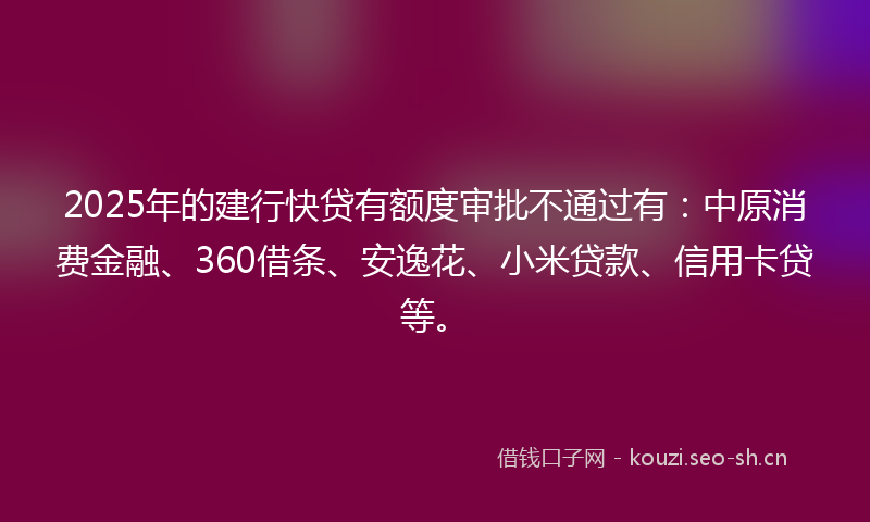 2025年的建行快贷有额度审批不通过有：中原消费金融、360借条、安逸花、小米贷款、信用卡贷等。